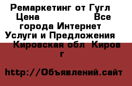 Ремаркетинг от Гугл › Цена ­ 5000-10000 - Все города Интернет » Услуги и Предложения   . Кировская обл.,Киров г.